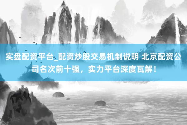 实盘配资平台_配资炒股交易机制说明 北京配资公司名次前十强，实力平台深度瓦解！