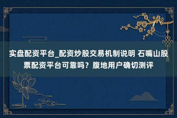 实盘配资平台_配资炒股交易机制说明 石嘴山股票配资平台可靠吗？腹地用户确切测评