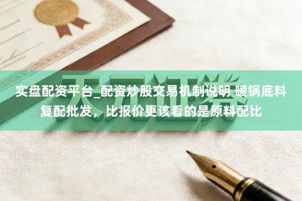 实盘配资平台_配资炒股交易机制说明 暖锅底料复配批发，比报价更该看的是原料配比