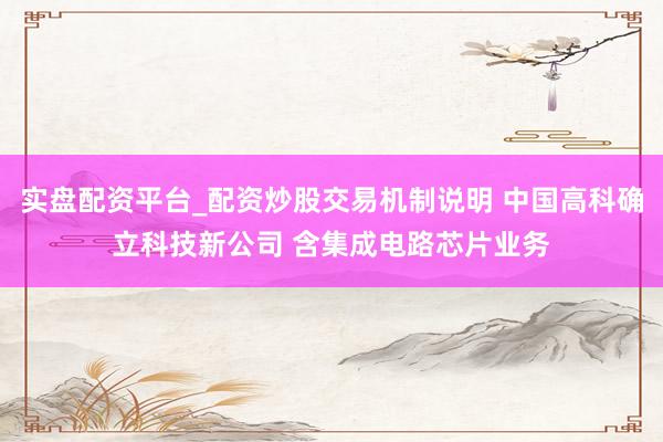 实盘配资平台_配资炒股交易机制说明 中国高科确立科技新公司 含集成电路芯片业务