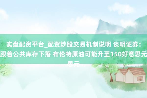 实盘配资平台_配资炒股交易机制说明 谈明证券：跟着公共库存下落 布伦特原油可能升至150好意思元