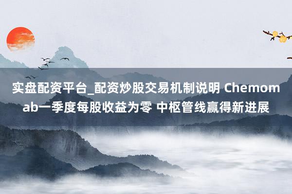 实盘配资平台_配资炒股交易机制说明 Chemomab一季度每股收益为零 中枢管线赢得新进展