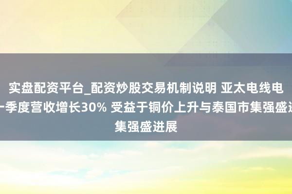实盘配资平台_配资炒股交易机制说明 亚太电线电缆一季度营收增长30% 受益于铜价上升与泰国市集强盛进展