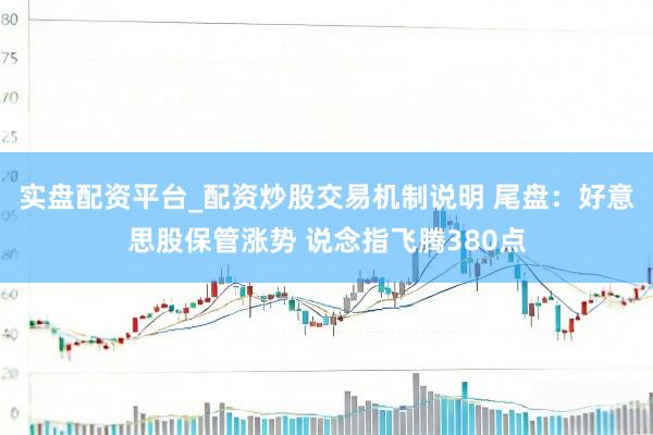 实盘配资平台_配资炒股交易机制说明 尾盘：好意思股保管涨势 说念指飞腾380点