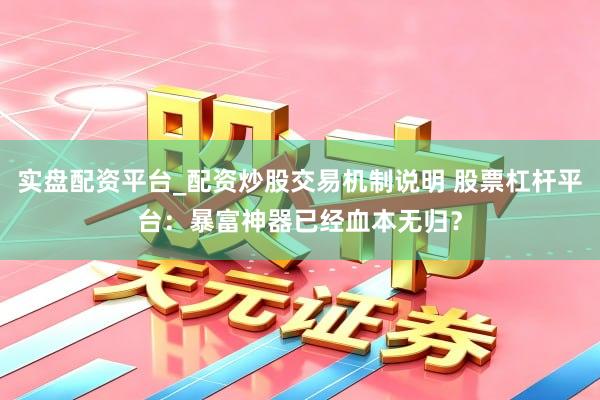 实盘配资平台_配资炒股交易机制说明 股票杠杆平台：暴富神器已经血本无归？