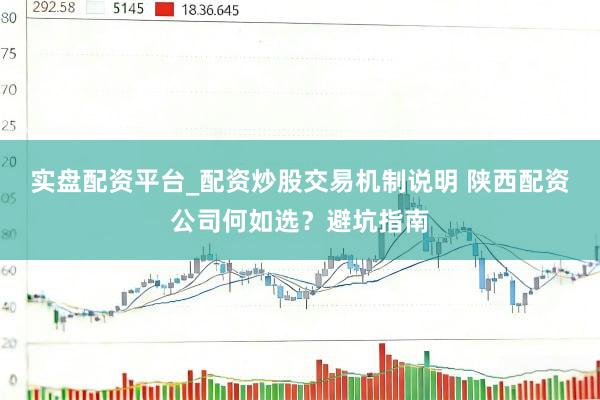 实盘配资平台_配资炒股交易机制说明 陕西配资公司何如选？避坑指南