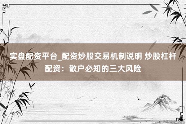 实盘配资平台_配资炒股交易机制说明 炒股杠杆配资：散户必知的三大风险