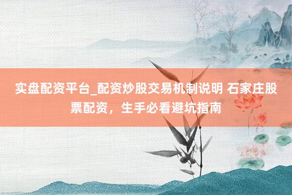 实盘配资平台_配资炒股交易机制说明 石家庄股票配资，生手必看避坑指南