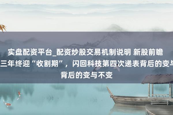 实盘配资平台_配资炒股交易机制说明 新股前瞻 | 长跑三年终迎“收割期”，闪回科技第四次递表背后的变与不变