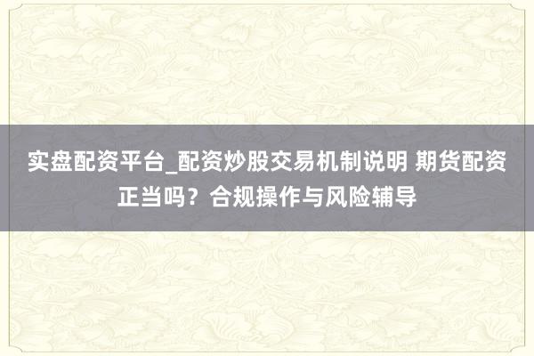 实盘配资平台_配资炒股交易机制说明 期货配资正当吗？合规操作与风险辅导