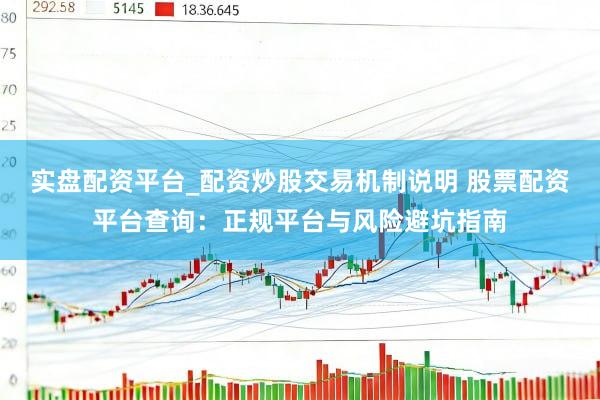实盘配资平台_配资炒股交易机制说明 股票配资平台查询：正规平台与风险避坑指南