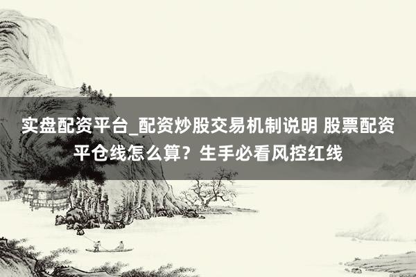 实盘配资平台_配资炒股交易机制说明 股票配资平仓线怎么算？生手必看风控红线