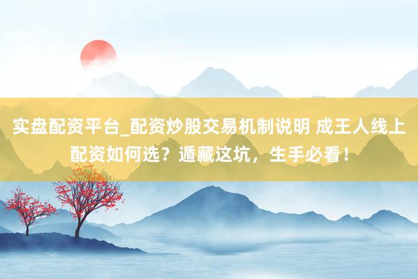 实盘配资平台_配资炒股交易机制说明 成王人线上配资如何选？遁藏这坑，生手必看！
