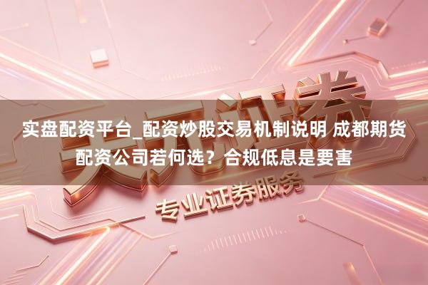 实盘配资平台_配资炒股交易机制说明 成都期货配资公司若何选？合规低息是要害