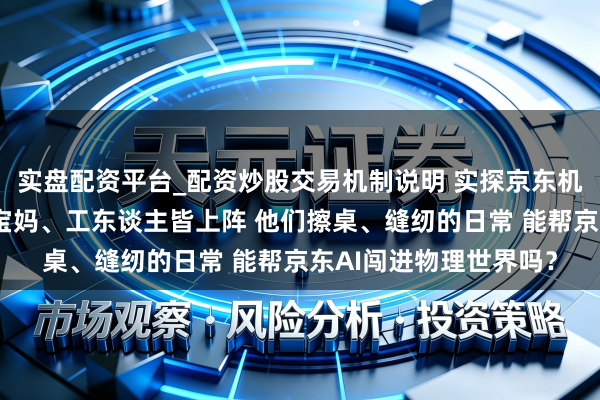 实盘配资平台_配资炒股交易机制说明 实探京东机器东谈主数采中心：宝妈、工东谈主皆上阵 他们擦桌、缝纫的日常 能帮京东AI闯进物理世界吗？