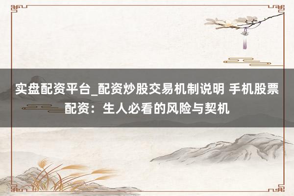 实盘配资平台_配资炒股交易机制说明 手机股票配资：生人必看的风险与契机