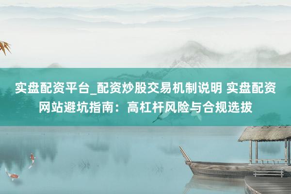 实盘配资平台_配资炒股交易机制说明 实盘配资网站避坑指南：高杠杆风险与合规选拔