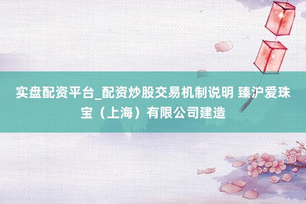 实盘配资平台_配资炒股交易机制说明 臻沪爱珠宝（上海）有限公司建造