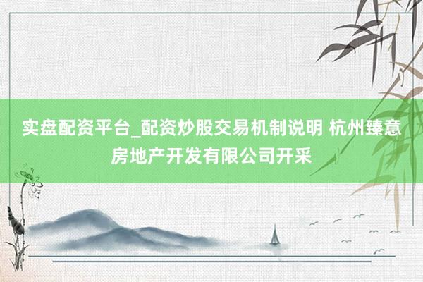 实盘配资平台_配资炒股交易机制说明 杭州臻意房地产开发有限公司开采
