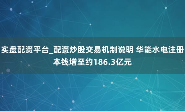 实盘配资平台_配资炒股交易机制说明 华能水电注册本钱增至约186.3亿元