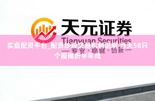 实盘配资平台_配资炒股交易机制说明 当天58只个股摧折半年线