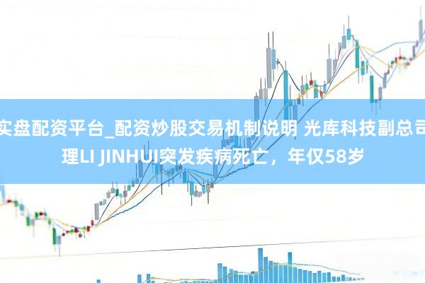 实盘配资平台_配资炒股交易机制说明 光库科技副总司理LI JINHUI突发疾病死亡，年仅58岁