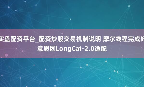 实盘配资平台_配资炒股交易机制说明 摩尔线程完成好意思团LongCat-2.0适配