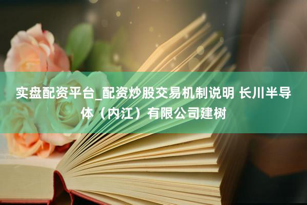 实盘配资平台_配资炒股交易机制说明 长川半导体（内江）有限公司建树