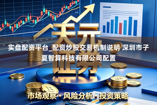 实盘配资平台_配资炒股交易机制说明 深圳市子夏智算科技有限公司配置
