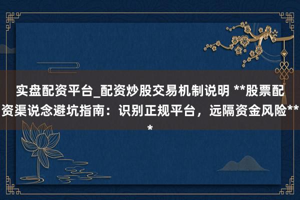 实盘配资平台_配资炒股交易机制说明 **股票配资渠说念避坑指南：识别正规平台，远隔资金风险**
