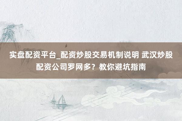 实盘配资平台_配资炒股交易机制说明 武汉炒股配资公司罗网多？教你避坑指南