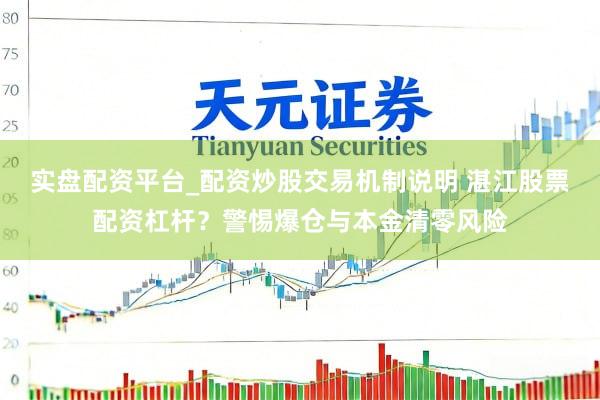 实盘配资平台_配资炒股交易机制说明 湛江股票配资杠杆？警惕爆仓与本金清零风险