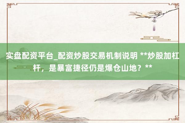实盘配资平台_配资炒股交易机制说明 **炒股加杠杆，是暴富捷径仍是爆仓山地？**