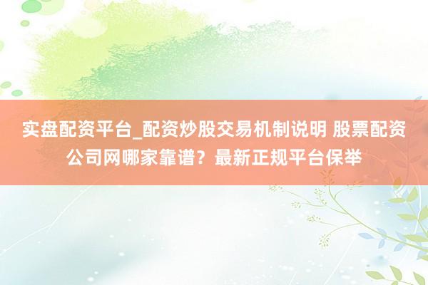 实盘配资平台_配资炒股交易机制说明 股票配资公司网哪家靠谱？最新正规平台保举