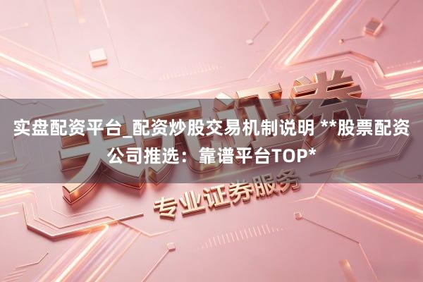 实盘配资平台_配资炒股交易机制说明 **股票配资公司推选：靠谱平台TOP*