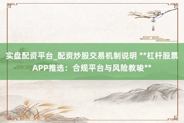 实盘配资平台_配资炒股交易机制说明 **杠杆股票APP推选：合规平台与风险教唆**