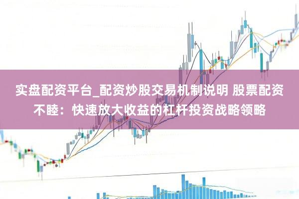 实盘配资平台_配资炒股交易机制说明 股票配资不睦：快速放大收益的杠杆投资战略领略