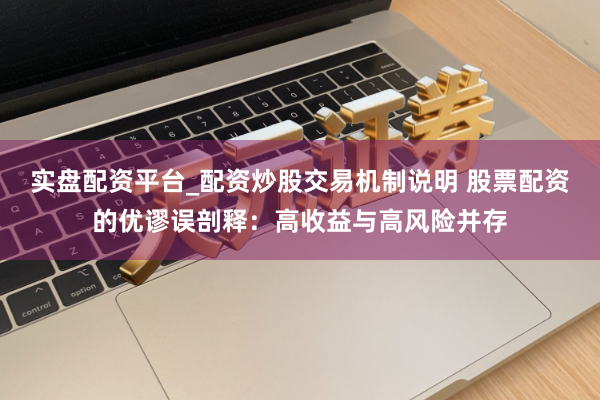实盘配资平台_配资炒股交易机制说明 股票配资的优谬误剖释：高收益与高风险并存